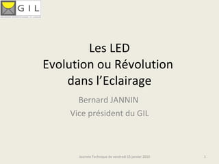 Les LED Evolution ou Révolution  dans l’Eclairage Bernard JANNIN  Vice président du GIL Journée Technique de vendredi 15 janvier 2010 