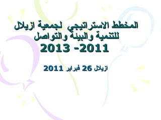المخطط الاستراتيجي  لجمعية ازيلال للتنمية والبيئة والتواصل   2011- 2013 ازيلال  26  فبراير  2011   