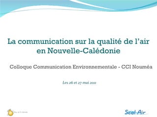 Les 26 et 27 mai 2011 Colloque Communication Environnementale - CCI Nouméa La communication sur la qualité de l’air en Nouvelle-Calédonie 