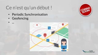 Ce n’est qu’un début !
• Periodic Synchronisation
• Geofencing
• ...
 