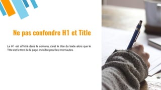 Ne pas confondre H1 et Title
Le H1 est affiché dans le contenu, c’est le titre du texte alors que le
Title est le titre de la page, invisible pour les internautes.
 