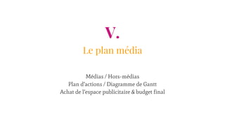 V.
Le plan média
Médias / Hors-médias
Plan d’actions / Diagramme de Gantt
Achat de l’espace publicitaire & budget final
 