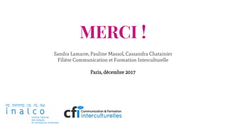 MERCI !
Sandra Lamarre, Pauline Massol, Cassandra Chatainier
Filière Communication et Formation Interculturelle
Paris, décembre 2017
 