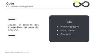 #LaDuckConf by OCTO Technology © 2020 - All rights reserved
Code
Ce que l’on fait en général
Assurer le respect des
conventions de code de
l’équipe.
Linter
● Pylint / Pycodestyle
● ESLint / Prettier
● Checkstyle
 