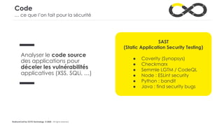 #LaDuckConf by OCTO Technology © 2020 - All rights reserved
Code
… ce que l’on fait pour la sécurité
Analyser le code source
des applications pour
déceler les vulnérabilités
applicatives (XSS, SQLi, …)
SAST
(Static Application Security Testing)
● Coverity (Synopsys)
● Checkmarx
● Semmle LGTM / CodeQL
● Node : ESLint security
● Python : bandit
● Java : find security bugs
 
