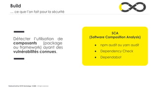 #LaDuckConf by OCTO Technology © 2020 - All rights reserved
Build
Détecter l’utilisation de
composants (package
ou framework) ayant des
vulnérabilités connues.
SCA
(Software Composition Analysis)
● npm audit ou yarn audit
● Dependency Check
● Dependabot
… ce que l’on fait pour la sécurité
 
