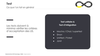 #LaDuckConf by OCTO Technology © 2020 - All rights reserved
Test
Les tests doivent à
minima vérifier les critères
d’acceptation des US.
Test unitaire &
Test d’intégration
● Mocha / Chai / supertest
● Sinon
● Unittest / Pytest
● JUnit
Ce que l’on fait en général
 