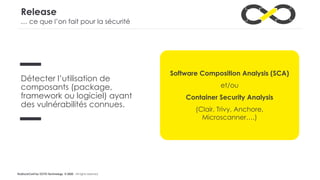 #LaDuckConf by OCTO Technology © 2020 - All rights reserved
Release
Détecter l’utilisation de
composants (package,
framework ou logiciel) ayant
des vulnérabilités connues.
Software Composition Analysis (SCA)
et/ou
Container Security Analysis
(Clair, Trivy, Anchore,
Microscanner….)
… ce que l’on fait pour la sécurité
 