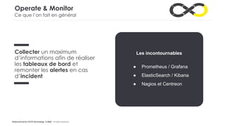 #LaDuckConf by OCTO Technology © 2020 - All rights reserved
Operate & Monitor
Collecter un maximum
d’informations afin de réaliser
les tableaux de bord et
remonter les alertes en cas
d’incident
Les incontournables
● Prometheus / Grafana
● ElasticSearch / Kibana
● Nagios et Centreon
Ce que l’on fait en général
 