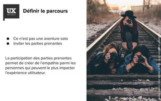 Définir le parcours
● Ce n’est pas une aventure solo
● Inviter les parties prenantes
La participation des parties prenantes
permet de créer de l’empathie parmi les
personnes qui peuvent le plus impacter
l'expérience utilisateur.
©copyrightux-republic2016-blog.ux-republic.com-EstelleGarcet
 