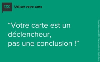 Utiliser votre carte
“Votre carte est un
déclencheur,
pas une conclusion !”
©copyrightux-republic2016-blog.ux-republic.com-EstelleGarcet
 