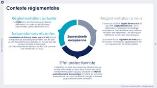 There
is
a
better
way
5
OCTO Part of Accenture © 2021 - All rights reserved
Contexte réglementaire
Le RGPD et la loi informatique et libertés
définissent un cadre sur les données
personnelles, particulièrement strict.
Réglementation actuelle
Souveraineté
européenne
L’annonce du DSA (Digital Service Act) et
du DMA (Digital Market Act) - le 15
Décembre - renforcent la stratégie
européenne dans le même sens (affirmer
les droits des personnes, s’en servir pour
faire levier sur le volet économique).
Le souhait d’une régulation ex-Ante pour
les acteurs systémiques (gatekeepers) est
un marqueur net de cette position.
Réglementation à venir
Effet protectionniste
L’utilisation du droit des personnes (droit à une vie
privée et familiale au sens de la Charte des droits
fondamentaux de l’UE) pour produire un effet de
protectionnisme économique est claire. Le contexte
international (accords de libre échange) n’autorise
pas à afficher cette ambition.
Jurisprudences récentes
L’invalidation du Privacy Shield par la CJUE proscrit
le transfert de données personnelles vers les USA.
Le sort des plateformes opérées en Europe par des
acteurs US reste à interpréter.
La CNIL interprète la décision de la CJUE comme
une interdiction ici aussi.
 