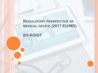 REGULATORY PERSPECTIVE OF
MEDICAL DEVICE (2017 EU/MD)
BY-ROHIT
 