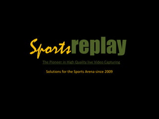 Sportsreplay
The Pioneer in High Quality live Video Capturing
Solutions for the Sports Arena since 2009

 