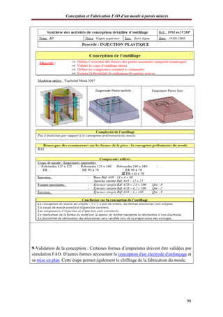 Conception et Fabrication FAO d’un moule à parois minces
98
9-Validation de la conception : Certaines formes d’empreintes doivent être validées par
simulation FAO. D'autres formes nécessitent la conception d'un électrode d'enfonçage et
sa mise en plan. Cette étape permet également le chiffrage de la fabrication du moule.
 