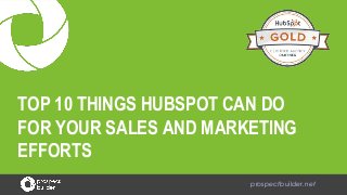 TOP 10 THINGS HUBSPOT CAN DO
FOR YOUR SALES AND MARKETING
EFFORTS
prospectbuilder.net
 