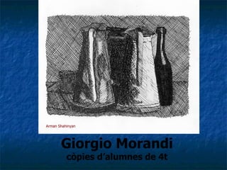 Giorgio Morandi  còpies d’alumnes de 4t Arman Shahinyan 