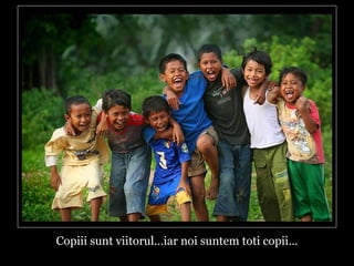 Copiii sunt viitorul…iar noi suntem toti copii… 