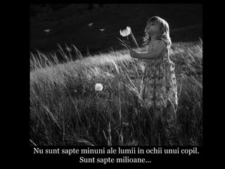 Nu sunt sapte minuni ale lumii in ochii unui copil. Sunt sapte milioane…  