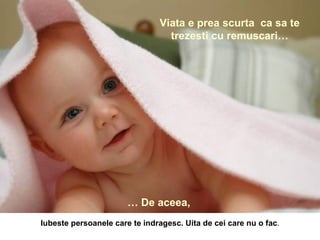 Viata e prea scurta  ca sa te trezesti cu remuscari… …  De aceea,   Iubeste persoanele care te indragesc. Uita de cei care nu o fac . 