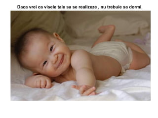 Daca vrei ca visele tale sa se realizeze , nu trebuie sa dormi.   