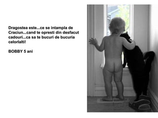 Dragostea este...ce se intampla de Craciun...cand te opresti din desfacut cadouri...ca sa te bucuri de bucuria celorlalti! BOBBY 5 ani 