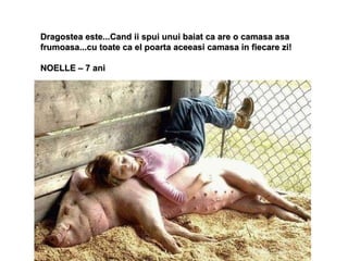 Dragostea este...Cand ii spui unui baiat ca are o camasa asa frumoasa...cu toate ca el poarta aceeasi camasa in fiecare zi!  NOELLE – 7 ani 