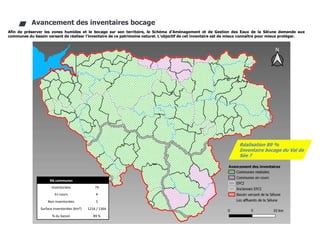 27/94
CDC du Val de Sée
Afin de préserver les zones humides et le bocage sur son territoire, le Schéma d'Aménagement et de Gestion des Eaux de la Sélune demande aux
communes du bassin versant de réaliser l'inventaire de ce patrimoine naturel. L’objectif de cet inventaire est de mieux connaître pour mieux protéger.
Avancement des inventaires bocage
Nb communes
Inventoriées 79
En cours 4
Non inventoriées 5
Surface inventoriées (Km²) 1216 / 1364
% du bassin 89 %
Réalisation 89 %
Inventaire bocage du Val de
Sée ?
 