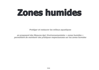 73/94
Protéger et restaurer les milieux aquatiques
en proposant des Mesures Agri-Environnementales « zones humides »
permettant de maintenir des pratiques respectueuses sur les zones humides
 