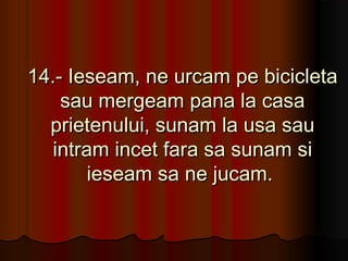14.- Ieseam, ne urcam pe bicicleta
    sau mergeam pana la casa
  prietenului, sunam la usa sau
   intram incet fara sa sunam si
        ieseam sa ne jucam.
 