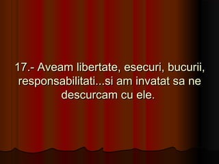 17.- Aveam libertate, esecuri, bucurii,
 responsabilitati...si am invatat sa ne
         descurcam cu ele.
 