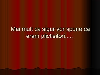 Mai mult ca sigur vor spune ca
     eram plictisitori.....
 