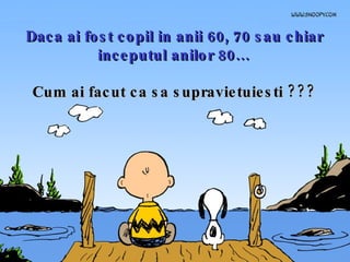 Daca ai fost copil in anii 60, 70 sau chiar inceputul anilor 80… Cum ai facut ca sa supravietuiesti ??? 