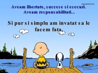 Aveam libertate, succese si esecuri.  Aveam responsabilitati... Si pur si simplu am invatat sa le facem fata. 