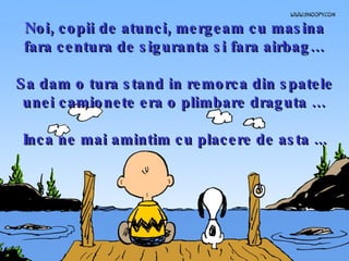 Noi, copii de atunci, mergeam cu masina fara centura de siguranta si fara airbag… Sa dam o tura stand in remorca din spatele unei camionete era o plimbare draguta … Inca ne mai amintim cu placere de asta ... 