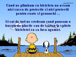 Cand ne plimbam cu bicicleta nu aveam nici casca de protectie si nici protectii pentru coate si genunchi … Si cat de tari ne credeam cand puneam o bucata de plastic sau de carton la spitele bicicletei ca sa faca zgomot. 