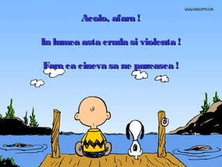 Acolo, afara !
In lumea asta cruda si violenta !
Fara ca cineva sa ne pazeasca !

 