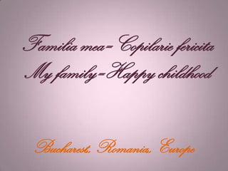 Familia mea=Copilarie fericita
My family=Happy childhood


 Bucharest,, Romania,, Europe
 