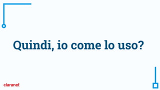 Quindi, io come lo uso?
 