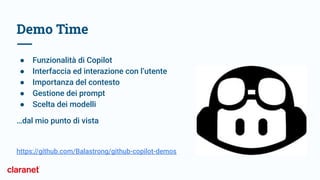 Demo Time
● Funzionalità di Copilot
● Interfaccia ed interazione con l’utente
● Importanza del contesto
● Gestione dei prompt
● Scelta dei modelli
…dal mio punto di vista
https://github.com/Balastrong/github-copilot-demos
 