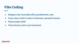 ● Delegare tutto il possibile all’AI, possibilmente, tutto
● Come viene scritto il codice è irrilevante, sperando funzioni
● Fiducia totale nell’AI
● Trial and error, prima o poi funzionerà
Vibe Coding
 