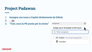 Project Padawan
1. Assegna una issue a Copilot direttamente da Github
2. … 🤖
3. “Tieni, ecco la PR pronta per la review”
 