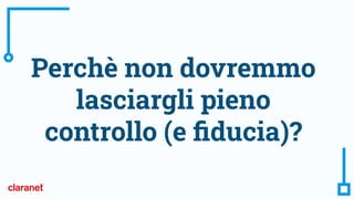 Perchè non dovremmo
lasciargli pieno
controllo (e ﬁducia)?
 