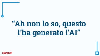 “Ah non lo so, questo
l’ha generato l’AI”
 