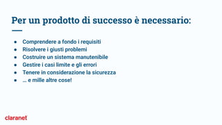 Per un prodotto di successo è necessario:
● Comprendere a fondo i requisiti
● Risolvere i giusti problemi
● Costruire un sistema manutenibile
● Gestire i casi limite e gli errori
● Tenere in considerazione la sicurezza
● … e mille altre cose!
 