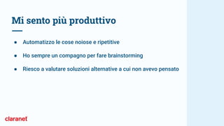Mi sento più produttivo
● Automatizzo le cose noiose e ripetitive
● Ho sempre un compagno per fare brainstorming
● Riesco a valutare soluzioni alternative a cui non avevo pensato
 