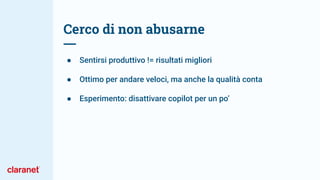 Cerco di non abusarne
● Sentirsi produttivo != risultati migliori
● Ottimo per andare veloci, ma anche la qualità conta
● Esperimento: disattivare copilot per un po’
 