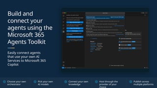 Build and
connect your
agents using the
Microsoft 365
Agents Toolkit
Easily connect agents
that use your own AI
Services to Microsoft 365
Copilot
Choose your own
orchestrator
Pick your own
AI models
Connect your own
knowledge
Host through the
provider of your
choice
Publish across
multiple platforms
 