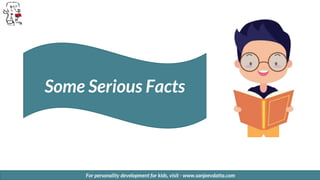 For personality development for kids, visit - www.sanjeevdatta.com
Some Serious Facts
 