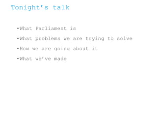Tonight’s talk
•What Parliament is
•What problems we are trying to solve
•How we are going about it
•What we’ve made
 